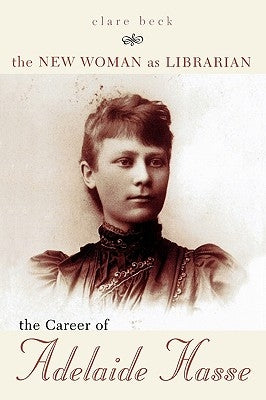 The New Woman as Librarian: The Career of Adelaide Hasse by Beck, Clare