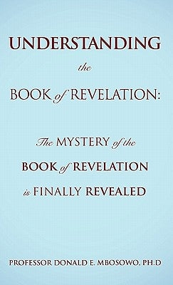 Understanding the Book of Revelation: The Mystery of the Book of Revelation is finally revealed by Mbosowo, Ph. D. Donald E.