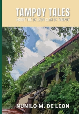 Tampoy Tales: About the de Leon clan of Tampoy by de Leon, Nunilo M.