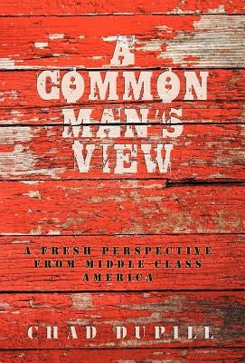 A Common Man's View: A Fresh Perspective from Middle-Class America by Dupill, Chad