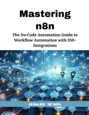 Mastering n8n: The No-Code Automation Guide to Workflow Automation with 350+ Integrations by Nexon, Hawke