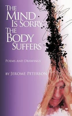 The Mind Is Sorry The Body Suffers: Collected Poems and Drawings by Jerome Peterson by Peterson, Jerome