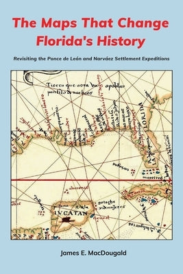 The Maps That Change Florida's History: Revisiting the Ponce de León and Narváez Settlement Expeditions by Macdougald, James