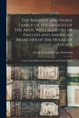 The Ancient and Noble Family of the Savages of the Ards, With Sketches of English and American Branches of the House of Savage: Comp. From Historical by Savage-Armstrong, George Francis