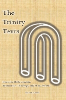 The Trinity Texts: Does the Bible contain Trinitarian Theology and if so where? by Ammi, Ken