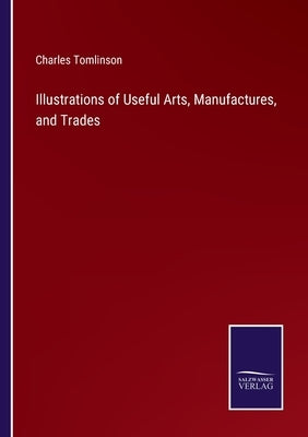 Illustrations of Useful Arts, Manufactures, and Trades by Tomlinson, Charles