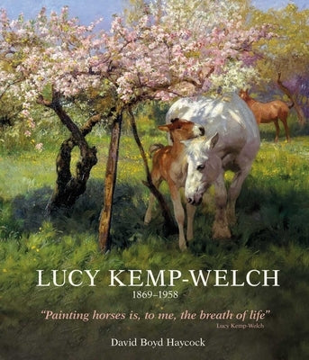 Lucy Kemp-Welch 1869-1958: The Life and Work of Lucy Kemp-Welch, Painter of Horses by Haycock, David Boyd