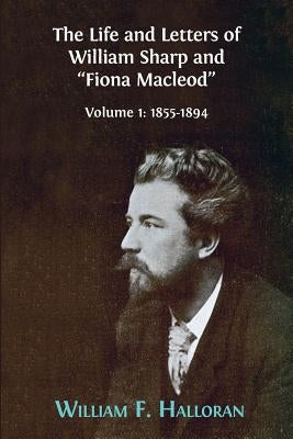 The Life and Letters of William Sharp and Fiona Macleod: Volume I: 1855-1894 by Halloran, William F.
