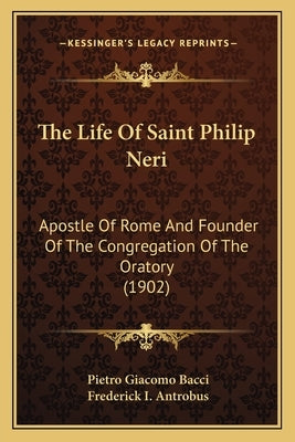 The Life of Saint Philip Neri: Apostle of Rome and Founder of the Congregation of the Oratory (1902) by Bacci, Pietro Giacomo