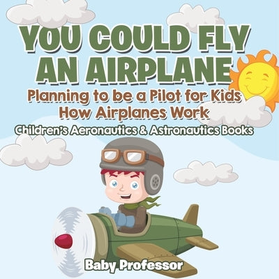 You Could Fly an Airplane: Planning to be a Pilot for Kids - How Airplanes Work - Children's Aeronautics & Astronautics Books by Baby Professor