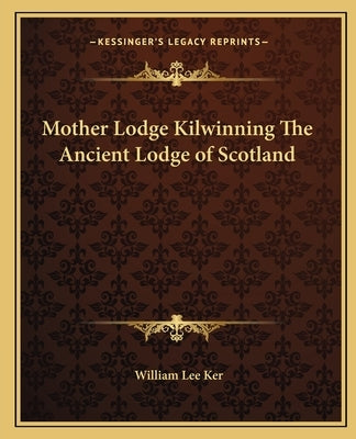Mother Lodge Kilwinning the Ancient Lodge of Scotland by Ker, William Lee