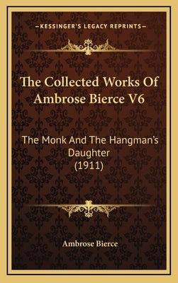 The Collected Works Of Ambrose Bierce V6: The Monk And The Hangman's Daughter (1911) by Bierce, Ambrose
