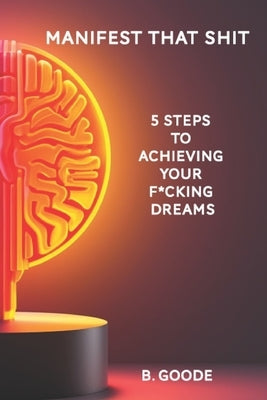 Manifest that Sh*t: 5 Steps to Achieving Your F***ing Dreams by Goode, B.