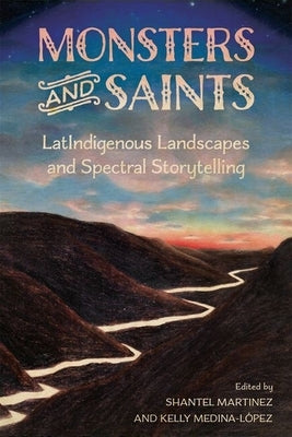 Monsters and Saints: Latindigenous Landscapes and Spectral Storytelling by Martinez, Shantel