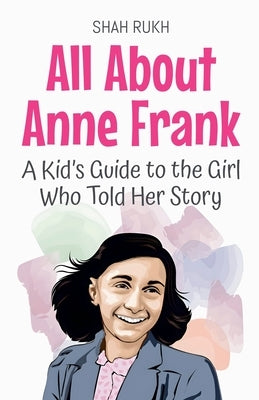 All About Anne Frank: A Kid's Guide to the Girl Who Told Her Story by Rukh, Shah