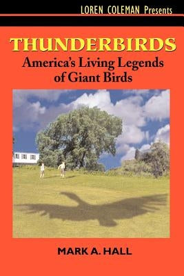 Thunderbirds: America's Living Legends of Giant Birds by Hall, Mark a.