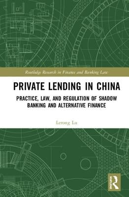 Private Lending in China: Practice, Law, and Regulation of Shadow Banking and Alternative Finance by Lu, Lerong