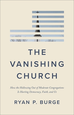 The Vanishing Church: How the Hollowing Out of Moderate Congregations Is Hurting Democracy, Faith, and Us by Burge, Ryan P.