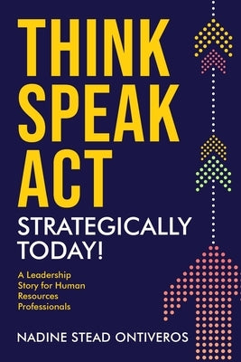 Think Speak Act Strategically Today!: A Leadership Story for Human Resources Professionals by Stead Ontiveros, Nadine