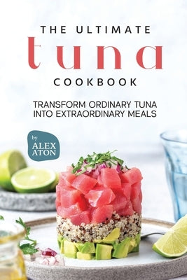 The Ultimate Tuna Cookbook: Transform Ordinary Tuna into Extraordinary Meals by Aton, Alex