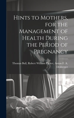 Hints to Mothers, for the Management of Health During the Period of Pregnancy by Bull, Robert William Parker Anton F.
