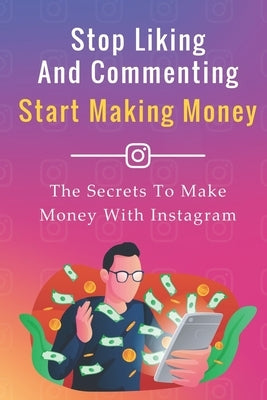 Stop Liking And Commenting, Start Making Money: The Secrets To Make Money With Instagram by Entrepreneur, The Social Media