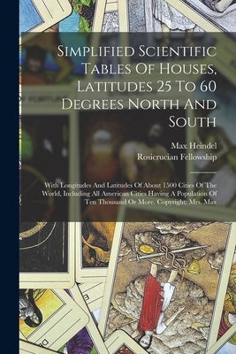 Simplified Scientific Tables Of Houses, Latitudes 25 To 60 Degrees North And South: With Longitudes And Latitudes Of About 1500 Cities Of The World, I by Heindel, Max