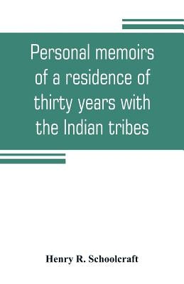 Personal memoirs of a residence of thirty years with the Indian tribes on the American frontiers: with brief notices of passing events, facts, and opi by R. Schoolcraft, Henry