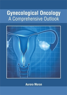 Gynecological Oncology: A Comprehensive Outlook by Moran, Aurora
