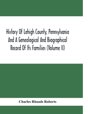History Of Lehigh County, Pennsylvania And A Genealogical And Biographical Record Of Its Families (Volume Ii) by Rhoads Roberts, Charles