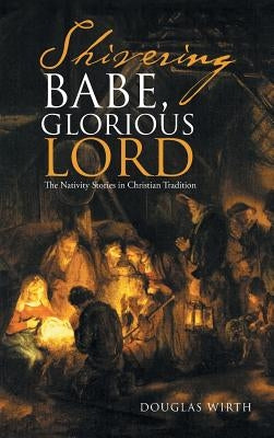 Shivering Babe, Glorious Lord: The Nativity Stories in Christian Tradition by Wirth, Douglas