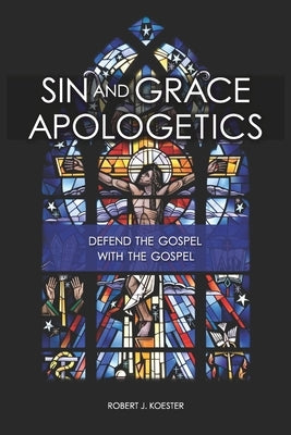 Sin and Grace Apologetics: Defend the Gospel With the Gospel by Koester, Robert John