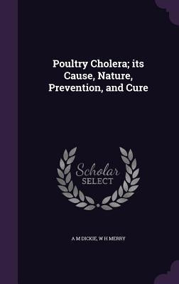 Poultry Cholera; its Cause, Nature, Prevention, and Cure by Dickie, A. M.