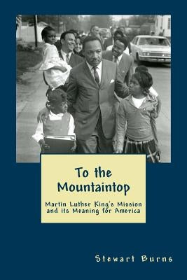 To the Mountaintop: Martin Luther King's Mission and its Meaning for America by Burns, Stewart