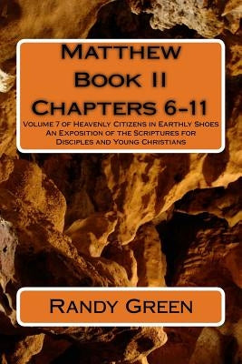 Matthew Book II: Chapters 6-11: Volume 7 of Heavenly Citizens in Earthly Shoes, An Exposition of the Scriptures for Disciples and Young Christians by Green, Randy