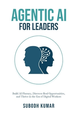 Agentic AI for Leaders: Build AI Fluency, Discover Real Opportunities, and Thrive in the Era of Digital Workers by Kumar, Subodh