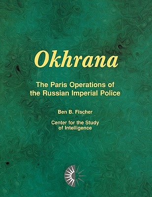 Okhrana: The Paris Operations of the Russian Imperial Police by Fischer, Ben B.