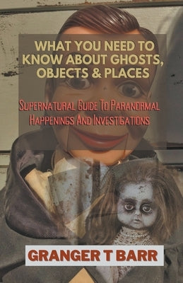 What You Should Know About Ghosts, Objects And Places: Supernatural Guide To Paranormal Happenings And Investigations by Barr, Granger T.