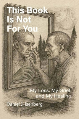 This Book is Not for You, My Loss, My Grief, My Healing by Isenberg, Daniel J.