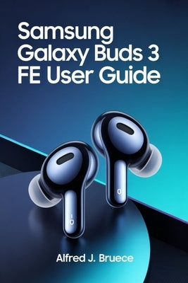 Samsung Galaxy Buds 3 Fe User Guide: Your Essential Reference for Customizing Controls and Optimizing Audio Quality by Bruece, Alfred J.