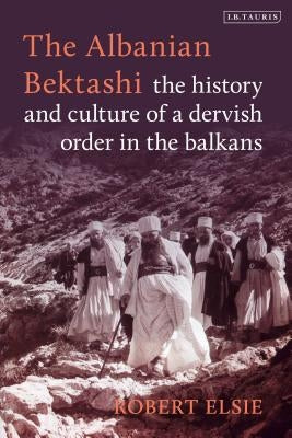 The Albanian Bektashi: History and Culture of a Dervish Order in the Balkans by Elsie, Robert