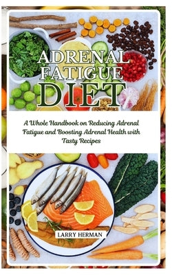 Adrenal Fatigue Diet: A Whole Handbook on Reducing Adrenal Fatigue and Boosting Adrenal Health with Tasty Recipes by Herman, Larry