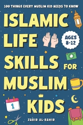 Islamic Life Skills for Muslim Kids: 100 Things Every Muslim Kid Needs to Know: Practical Faith, Great Manners, Good Habits, and Confidence at Home & by Al-Zahir, Jabir