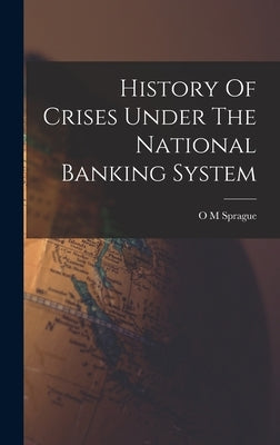 History Of Crises Under The National Banking System by Sprague, O. M.