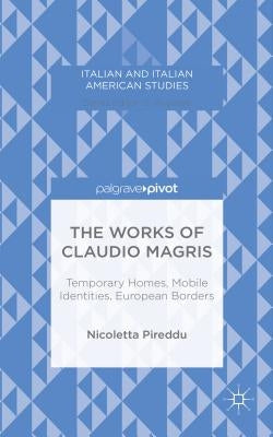 The Works of Claudio Magris: Temporary Homes, Mobile Identities, European Borders by Pireddu, N.