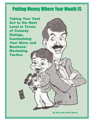 Putting Money Where Your Mouth Is: Taking Your Vent Act to the Next Level in Terms of Comedy Dialogs, Customizing Your Show and Business/Marketing Tac by Brown, Leslie L.