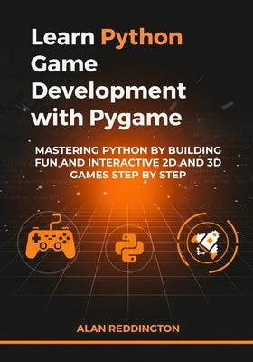 Learn Python Game Development with Pygame: Mastering Python by Building Fun and Interactive 2D and 3D Games Step by Step by Reddington, Alan