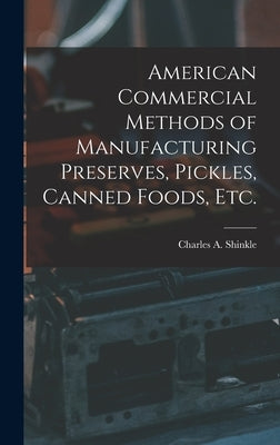 American Commercial Methods of Manufacturing Preserves, Pickles, Canned Foods, Etc. by Shinkle, Charles A.