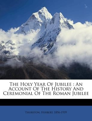 The Holy Year of Jubilee: An Account of the History and Ceremonial of the Roman Jubilee by Thurston, Herbert