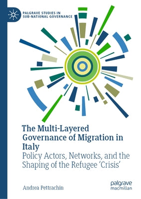 The Multi-Layered Governance of Migration in Italy: Policy Actors, Networks, and the Shaping of the Refugee 'Crisis' by Pettrachin, Andrea